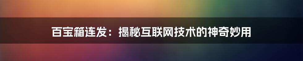 百宝箱连发：揭秘互联网技术的神奇妙用