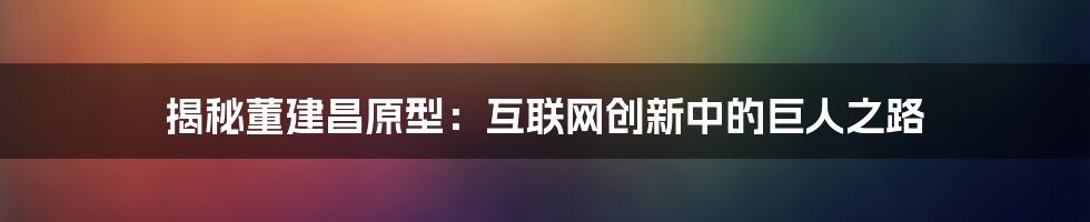 揭秘董建昌原型：互联网创新中的巨人之路