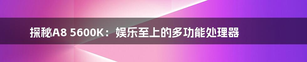 探秘A8 5600K：娱乐至上的多功能处理器