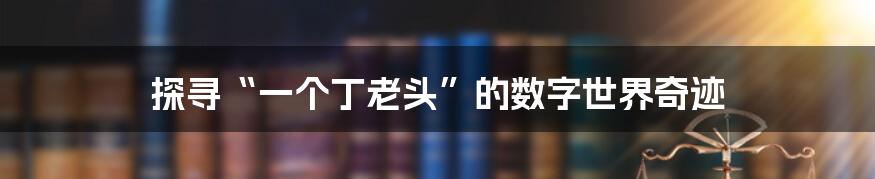 探寻“一个丁老头”的数字世界奇迹