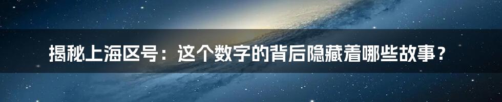 揭秘上海区号：这个数字的背后隐藏着哪些故事？