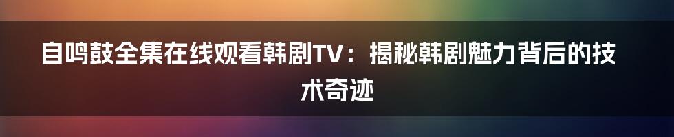 自鸣鼓全集在线观看韩剧TV：揭秘韩剧魅力背后的技术奇迹