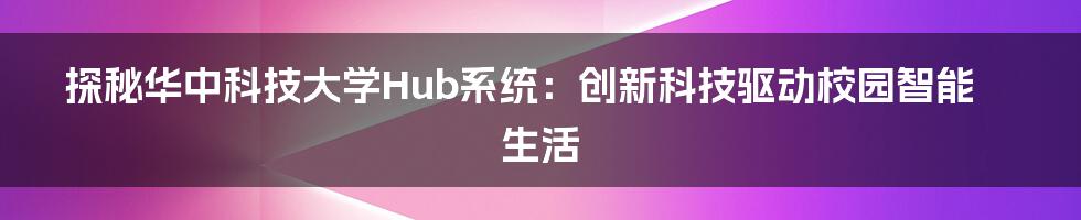 探秘华中科技大学Hub系统：创新科技驱动校园智能生活