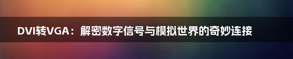 DVI转VGA：解密数字信号与模拟世界的奇妙连接