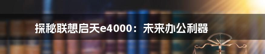 探秘联想启天e4000：未来办公利器