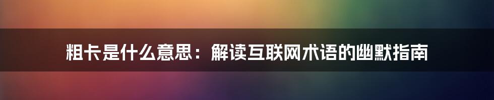 粗卡是什么意思：解读互联网术语的幽默指南