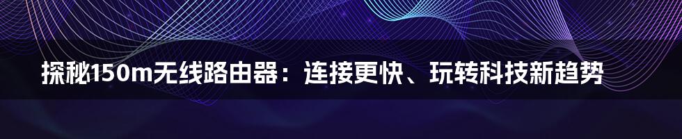 探秘150m无线路由器：连接更快、玩转科技新趋势