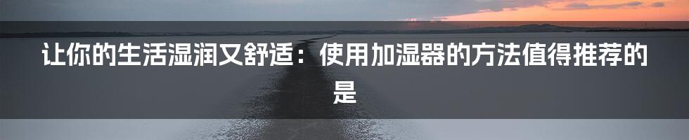 让你的生活湿润又舒适：使用加湿器的方法值得推荐的是