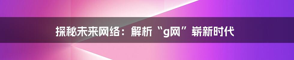 探秘未来网络：解析“g网”崭新时代