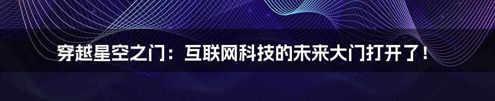 穿越星空之门：互联网科技的未来大门打开了！