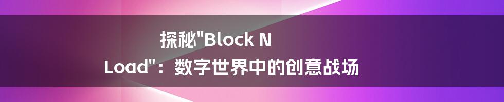 探秘"Block N Load"：数字世界中的创意战场