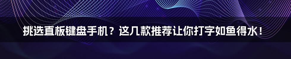 挑选直板键盘手机？这几款推荐让你打字如鱼得水！