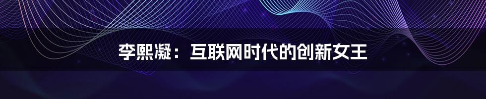 李熙凝：互联网时代的创新女王