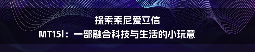 探索索尼爱立信 MT15i：一部融合科技与生活的小玩意