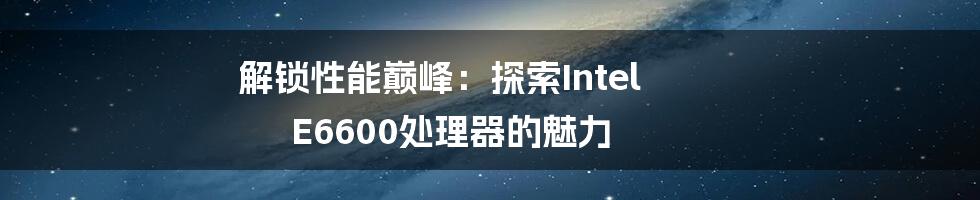 解锁性能巅峰：探索Intel E6600处理器的魅力