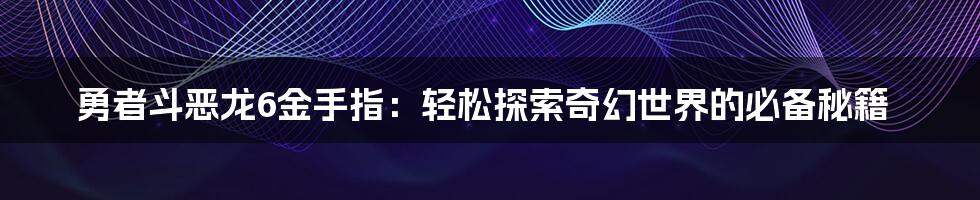 勇者斗恶龙6金手指：轻松探索奇幻世界的必备秘籍