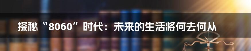 探秘“8060”时代：未来的生活将何去何从