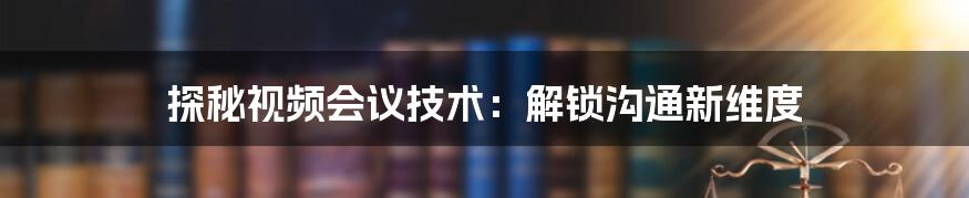 探秘视频会议技术：解锁沟通新维度