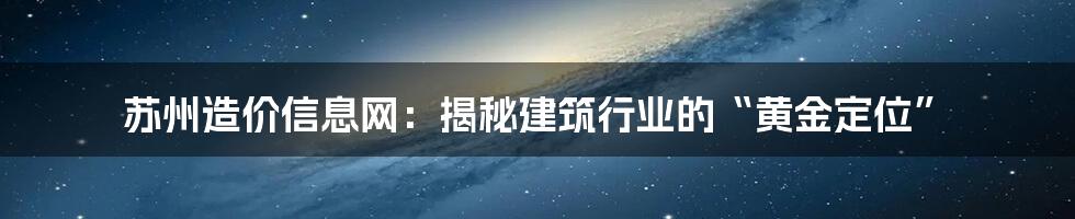 苏州造价信息网：揭秘建筑行业的“黄金定位”