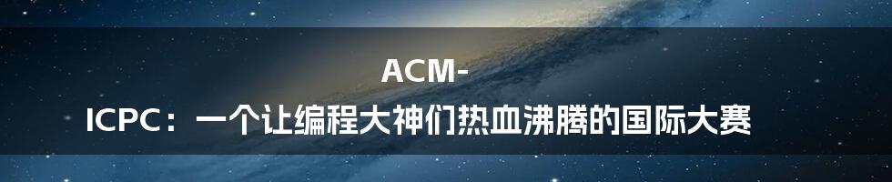 ACM-ICPC：一个让编程大神们热血沸腾的国际大赛