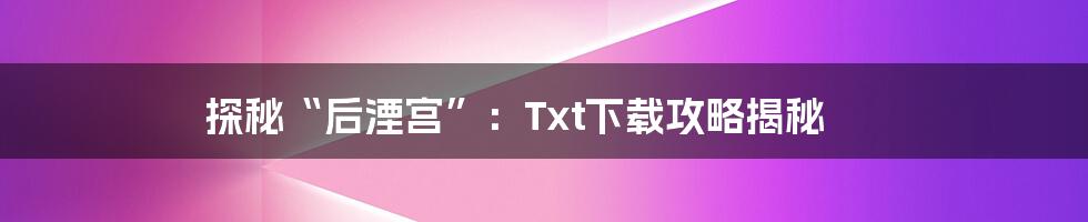 探秘“后湮宫”：Txt下载攻略揭秘