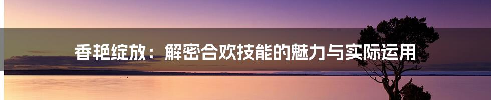 香艳绽放：解密合欢技能的魅力与实际运用