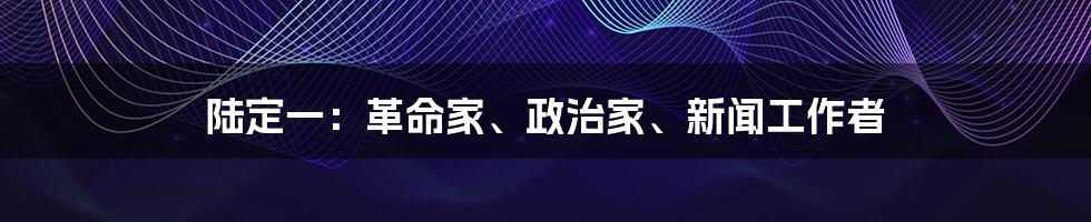 陆定一：革命家、政治家、新闻工作者