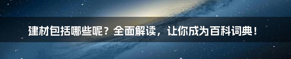 建材包括哪些呢？全面解读，让你成为百科词典！