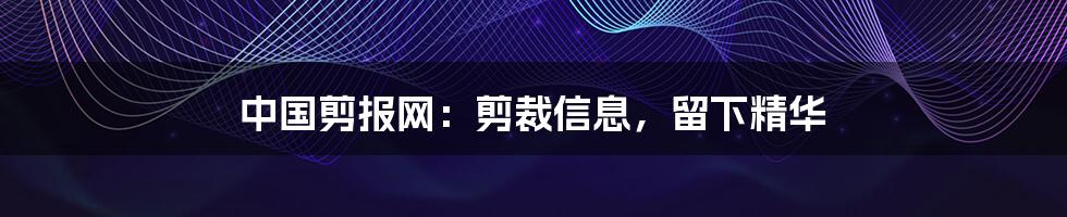 中国剪报网：剪裁信息，留下精华