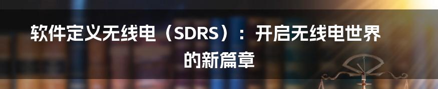 软件定义无线电（SDRS）：开启无线电世界的新篇章