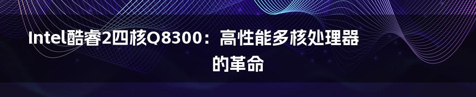 Intel酷睿2四核Q8300：高性能多核处理器的革命