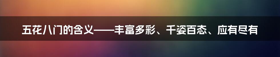 五花八门的含义——丰富多彩、千姿百态、应有尽有