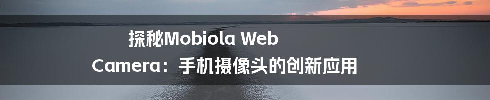 探秘Mobiola Web Camera：手机摄像头的创新应用