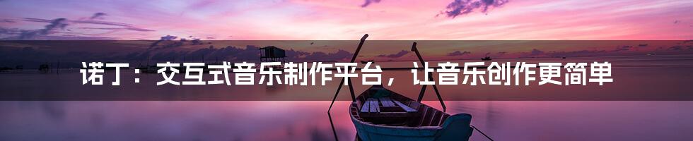 诺丁：交互式音乐制作平台，让音乐创作更简单