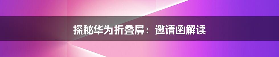 探秘华为折叠屏：邀请函解读