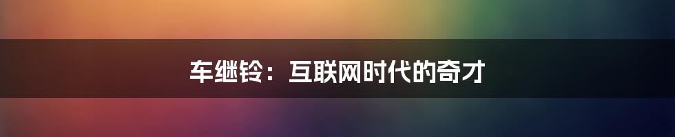 车继铃：互联网时代的奇才