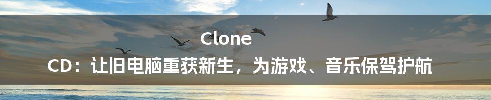 Clone CD：让旧电脑重获新生，为游戏、音乐保驾护航