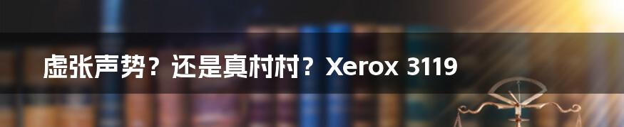 虚张声势？还是真村村？Xerox 3119