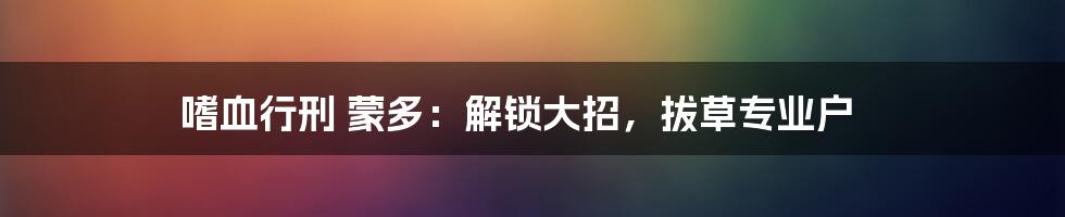 嗜血行刑 蒙多：解锁大招，拔草专业户