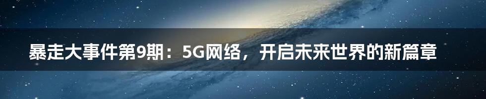 暴走大事件第9期：5G网络，开启未来世界的新篇章