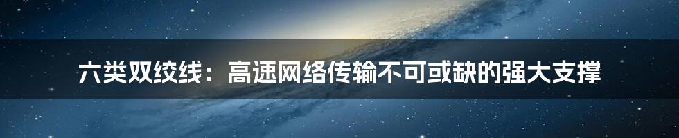 六类双绞线：高速网络传输不可或缺的强大支撑