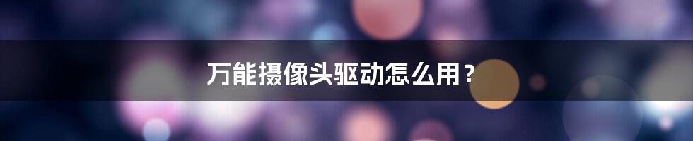 万能摄像头驱动怎么用？