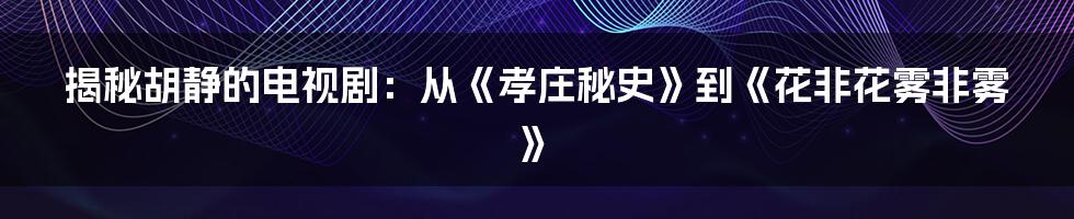 揭秘胡静的电视剧：从《孝庄秘史》到《花非花雾非雾》