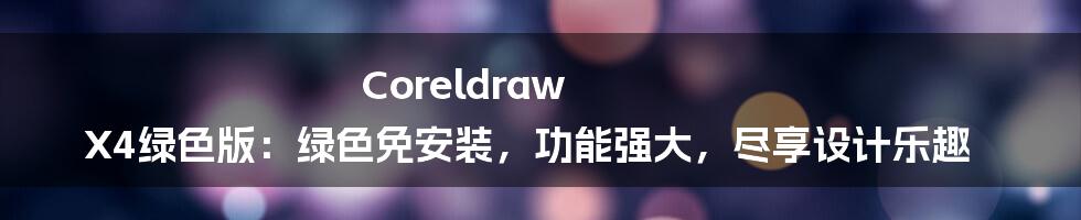 Coreldraw X4绿色版：绿色免安装，功能强大，尽享设计乐趣