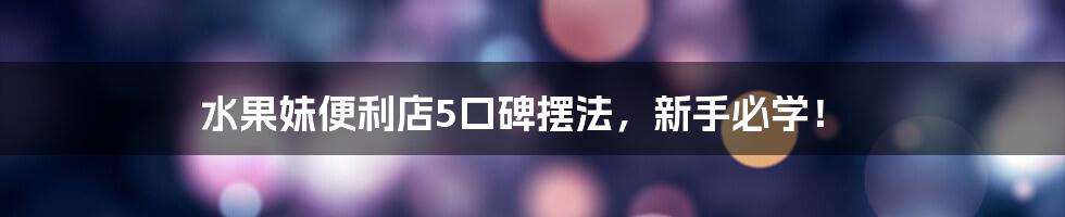 水果妹便利店5口碑摆法，新手必学！