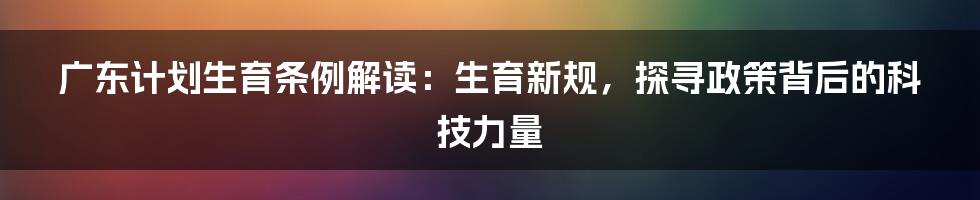 广东计划生育条例解读：生育新规，探寻政策背后的科技力量