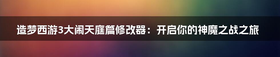 造梦西游3大闹天庭篇修改器：开启你的神魔之战之旅