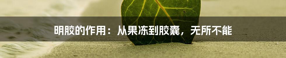 明胶的作用：从果冻到胶囊，无所不能