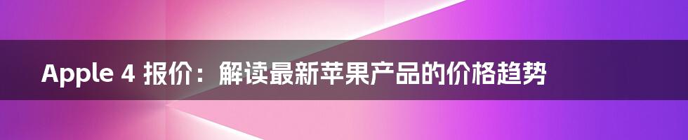 Apple 4 报价：解读最新苹果产品的价格趋势