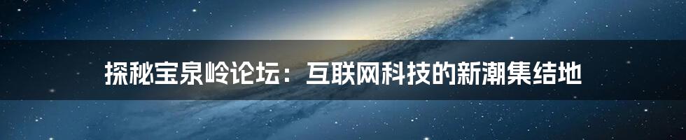 探秘宝泉岭论坛：互联网科技的新潮集结地